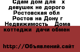 Сдам дом для 3-х девушек.не дорого - Ростовская обл., Ростов-на-Дону г. Недвижимость » Дома, коттеджи, дачи обмен   